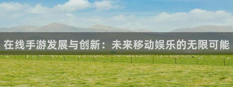 巅峰国际首页：在线手游发展与创新：未来移动娱乐的无限可能