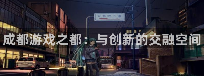 巅峰国际官网：成都游戏之都：与创新的交融空间