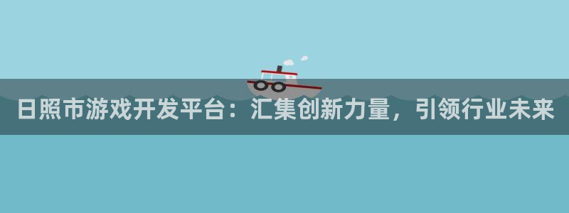 巅峰国际：日照市游戏开发平台：汇集创新力量，引领行业未来