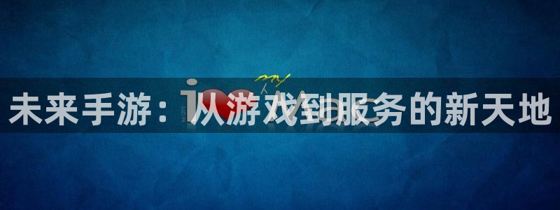 巅峰国际：未来手游：从游戏到服务的新天地